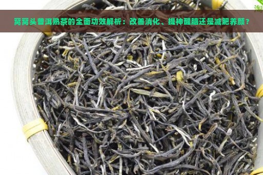 窝窝头普洱熟茶的全面功效解析：改善消化、提神醒脑还是减肥养颜？