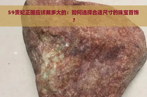 59贵妃正圈应该戴多大的：如何选择合适尺寸的珠宝首饰？