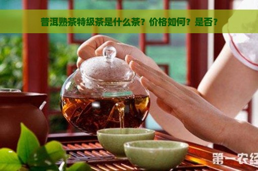 普洱熟茶特级茶是什么茶？价格如何？是否？