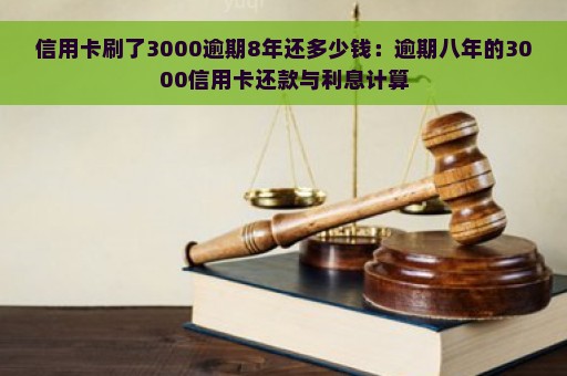 信用卡刷了3000逾期8年还多少钱：逾期八年的3000信用卡还款与利息计算