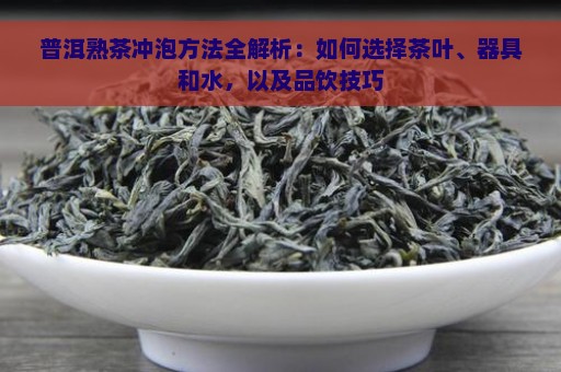 普洱熟茶冲泡方法全解析：如何选择茶叶、器具和水，以及品饮技巧