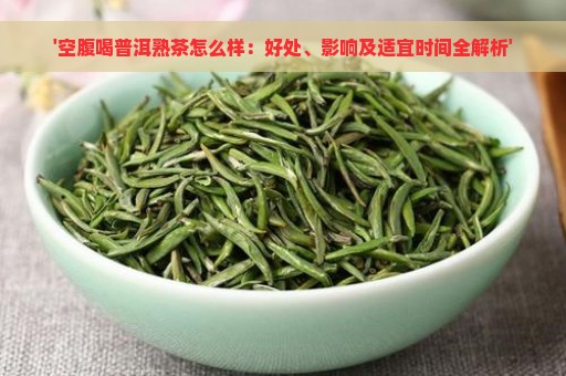 '空腹喝普洱熟茶怎么样：好处、影响及适宜时间全解析'