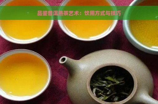 品鉴普洱熟茶艺术：饮用方式与技巧