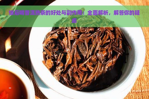 饭后喝普洱熟茶的好处与副作用：全面解析，解答你的疑虑