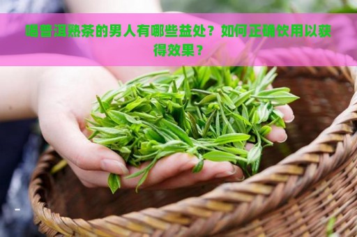 喝普洱熟茶的男人有哪些益处？如何正确饮用以获得效果？