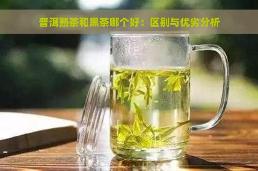 普洱熟茶和黑茶哪个好：区别与优劣分析