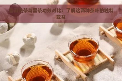 普洱熟茶与黑茶功效对比：了解这两种茶叶的独特效益