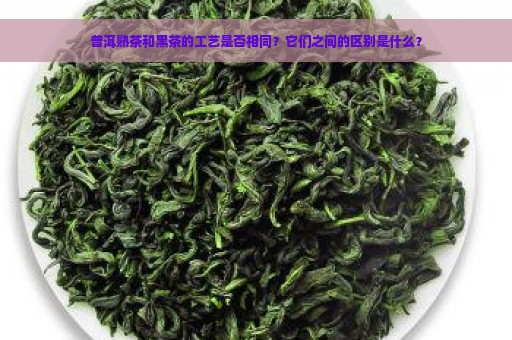 普洱熟茶和黑茶的工艺是否相同？它们之间的区别是什么？