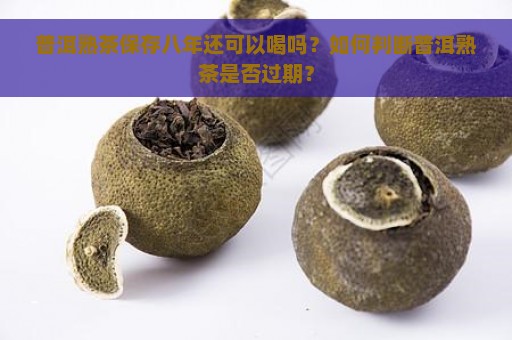 普洱熟茶保存八年还可以喝吗？如何判断普洱熟茶是否过期？