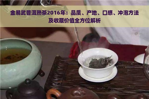 金易武普洱熟茶2016年：品质、产地、口感、冲泡方法及收藏价值全方位解析