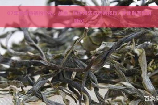 07年普洱熟茶的价格、品质、保存方法与选购技巧 - 全面解答您的疑问