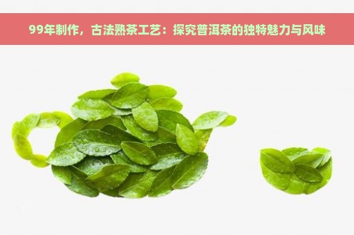 99年制作，古法熟茶工艺：探究普洱茶的独特魅力与风味