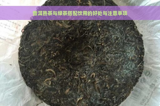 普洱熟茶与绿茶搭配饮用的好处与注意事项