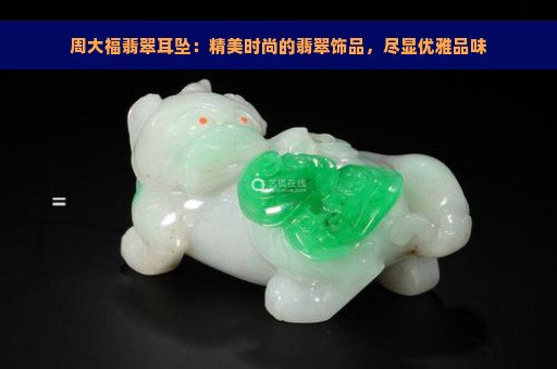 周大福翡翠耳坠：精美时尚的翡翠饰品，尽显优雅品味