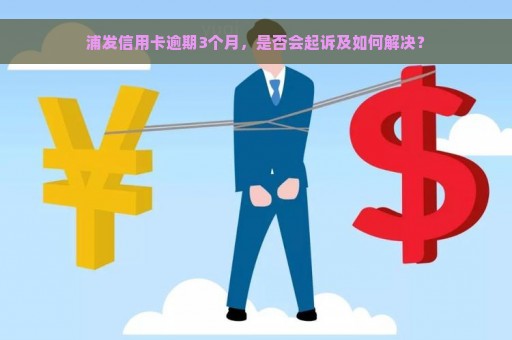 浦发信用卡逾期3个月，是否会起诉及如何解决？