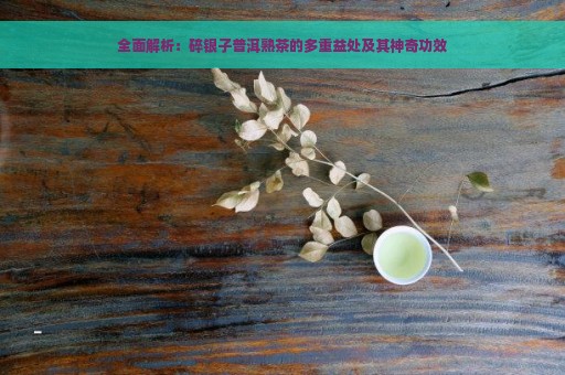 全面解析：碎银子普洱熟茶的多重益处及其神奇功效