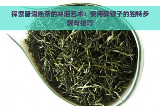 探索普洱熟茶的冲泡艺术：使用碎银子的独特步骤与技巧