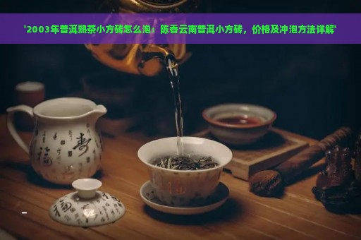 '2003年普洱熟茶小方砖怎么泡：陈香云南普洱小方砖，价格及冲泡方法详解'