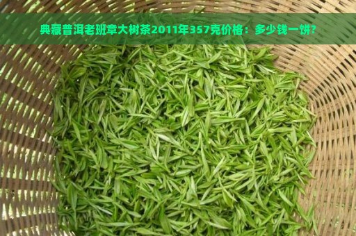 典藏普洱老班章大树茶2011年357克价格：多少钱一饼？