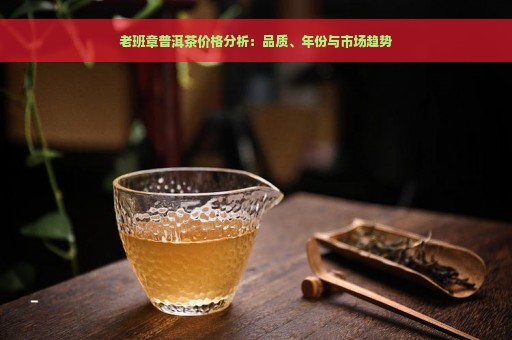 老班章普洱茶价格分析：品质、年份与市场趋势