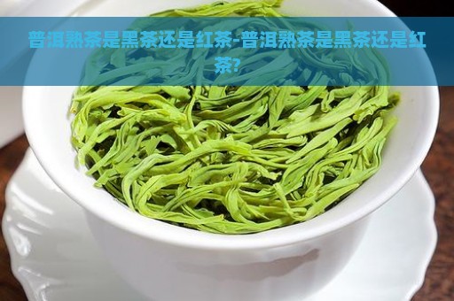 普洱熟茶是黑茶还是红茶-普洱熟茶是黑茶还是红茶?