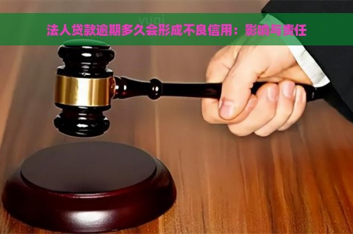 法人贷款逾期多久会形成不良信用：影响与责任