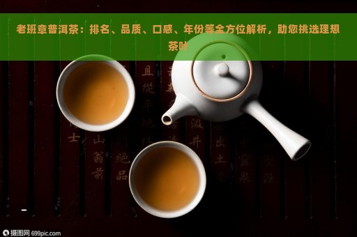 老班章普洱茶：排名、品质、口感、年份等全方位解析，助您挑选理想茶叶