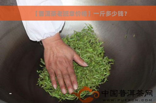 【普洱茶老班章价格】一斤多少钱？