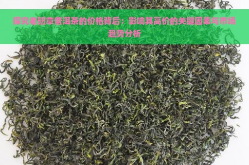 探究老班章普洱茶的价格背后：影响其高价的关键因素与市场趋势分析