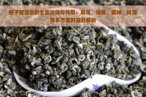 橘子普洱茶的全面功效与作用：解渴、消暑、提神、降脂等多方面的益处解析