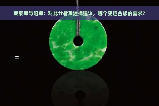 菠菜绿与阳绿：对比分析及选择建议，哪个更适合您的需求？