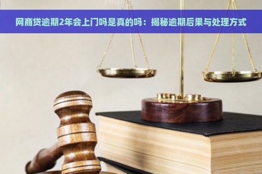 网商贷逾期2年会上门吗是真的吗：揭秘逾期后果与处理方式