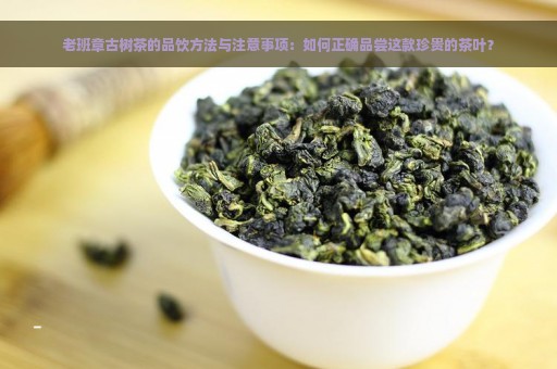 老班章古树茶的品饮方法与注意事项：如何正确品尝这款珍贵的茶叶？