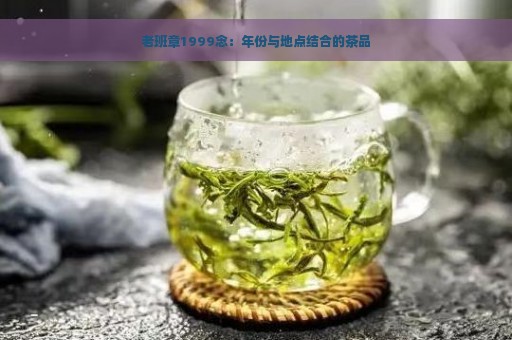 老班章1999念：年份与地点结合的茶品