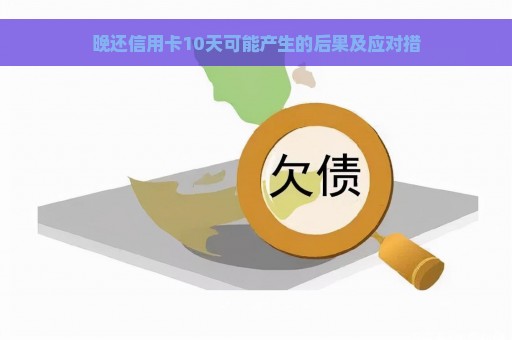 晚还信用卡10天可能产生的后果及应对措