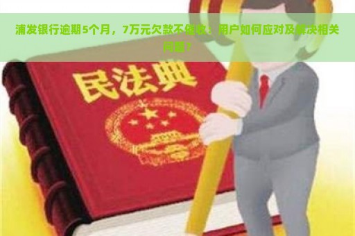 浦发银行逾期5个月，7万元欠款不催收：用户如何应对及解决相关问题？