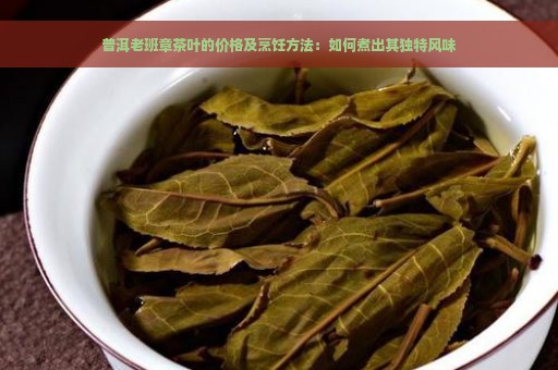 普洱老班章茶叶的价格及烹饪方法：如何煮出其独特风味