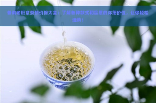 普洱老班章茶饼价格大全：了解各种款式和品质的详细价位，让你轻松选购！