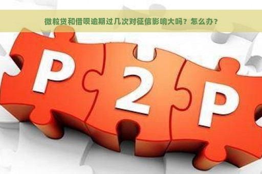 微粒贷和借呗逾期过几次对征信影响大吗？怎么办？