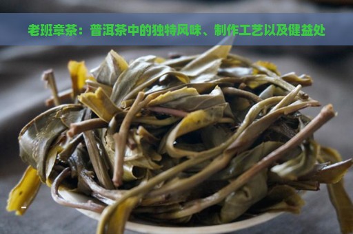 老班章茶：普洱茶中的独特风味、制作工艺以及健益处