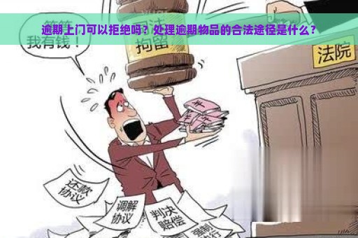 逾期上门可以拒绝吗？处理逾期物品的合法途径是什么？