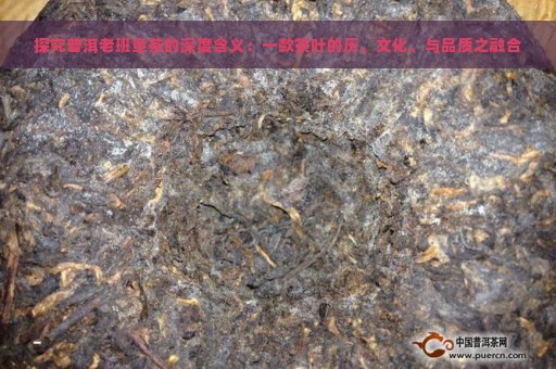 探究普洱老班章茶的深度含义：一款茶叶的历、文化、与品质之融合