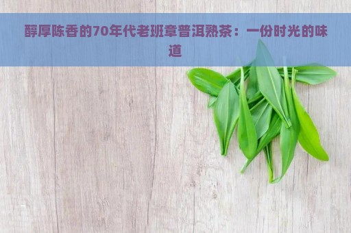 醇厚陈香的70年代老班章普洱熟茶：一份时光的味道