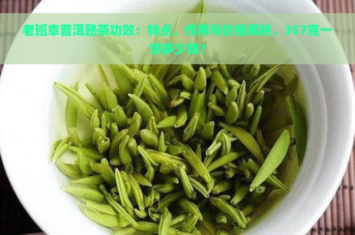 老班章普洱熟茶功效：特点、作用与价格解析，357克一饼多少钱？