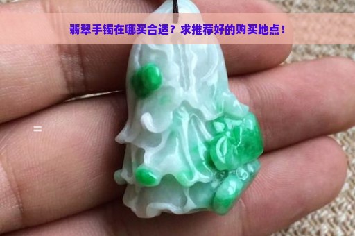 翡翠手镯在哪买合适？求推荐好的购买地点！