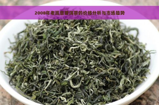 2008年老班章普洱茶的价格分析与市场趋势