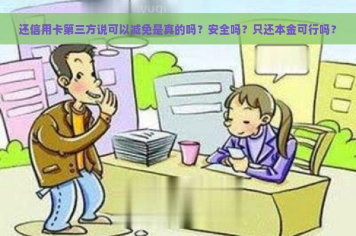 还信用卡第三方说可以减免是真的吗？安全吗？只还本金可行吗？