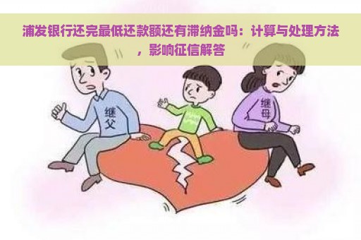 浦发银行还完最低还款额还有滞纳金吗：计算与处理方法，影响征信解答