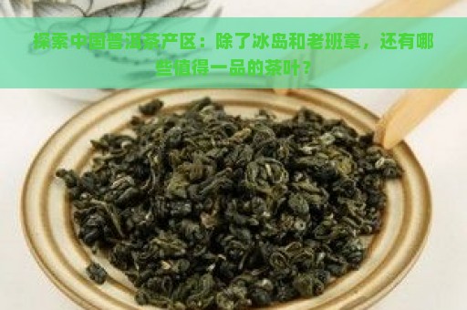 探索中国普洱茶产区：除了冰岛和老班章，还有哪些值得一品的茶叶？