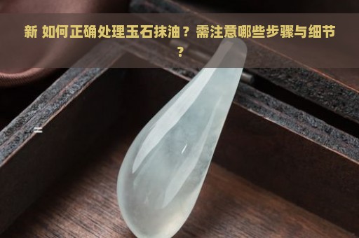 新 如何正确处理玉石抹油？需注意哪些步骤与细节？